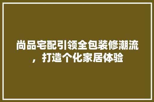 尚品宅配引领全包装修潮流，打造个化家居体验