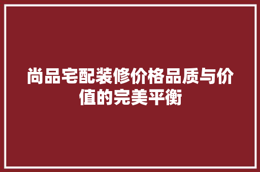尚品宅配装修价格品质与价值的完美平衡