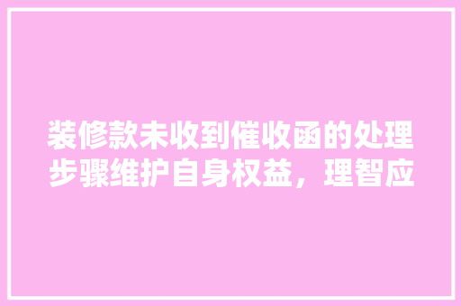 装修款未收到催收函的处理步骤维护自身权益，理智应对