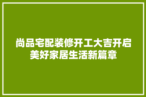 尚品宅配装修开工大吉开启美好家居生活新篇章