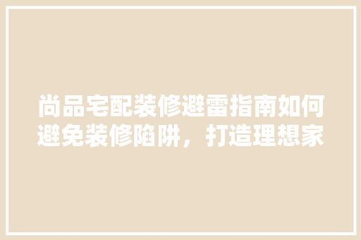 尚品宅配装修避雷指南如何避免装修陷阱，打造理想家居