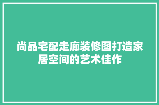 尚品宅配走廊装修图打造家居空间的艺术佳作