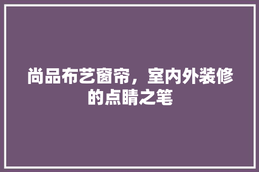 尚品布艺窗帘，室内外装修的点睛之笔