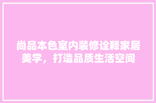 尚品本色室内装修诠释家居美学，打造品质生活空间