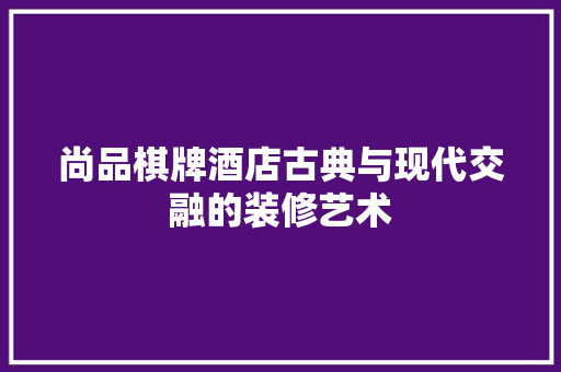 尚品棋牌酒店古典与现代交融的装修艺术