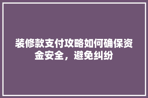 装修款支付攻略如何确保资金安全，避免纠纷