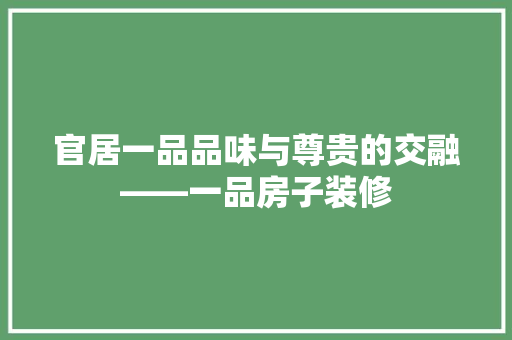 官居一品品味与尊贵的交融——一品房子装修