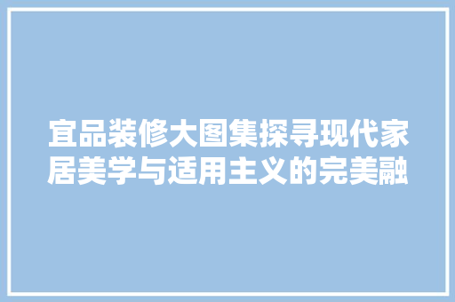 宜品装修大图集探寻现代家居美学与适用主义的完美融合