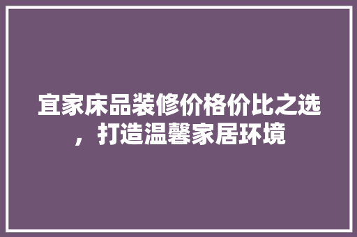 宜家床品装修价格价比之选，打造温馨家居环境