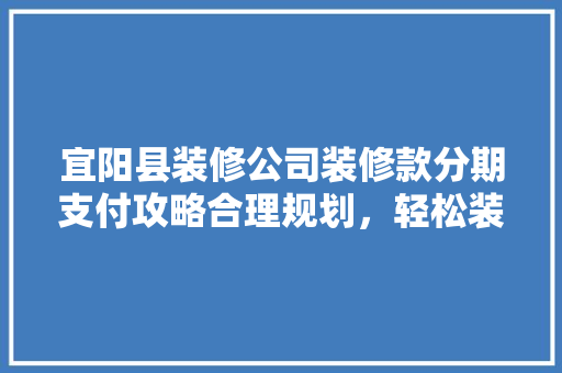 宜阳县装修公司装修款分期支付攻略合理规划，轻松装修