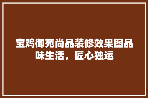 宝鸡御苑尚品装修效果图品味生活，匠心独运
