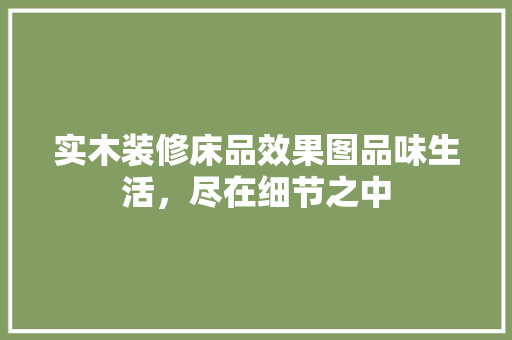 实木装修床品效果图品味生活，尽在细节之中