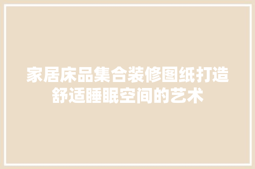 家居床品集合装修图纸打造舒适睡眠空间的艺术