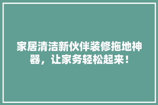 家居清洁新伙伴装修拖地神器，让家务轻松起来！