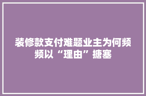 装修款支付难题业主为何频频以“理由”搪塞