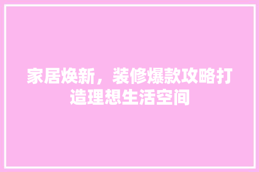 家居焕新，装修爆款攻略打造理想生活空间