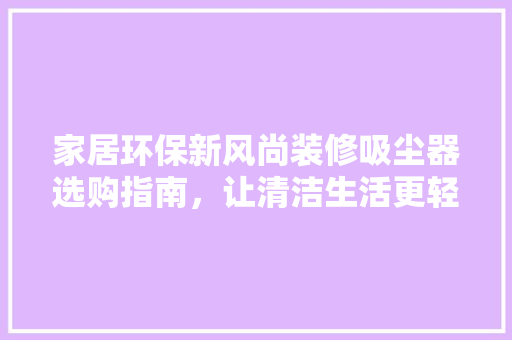 家居环保新风尚装修吸尘器选购指南，让清洁生活更轻松