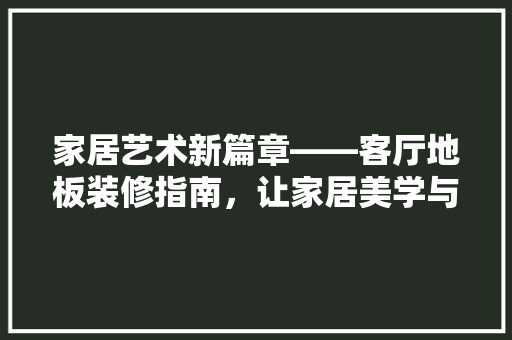 家居艺术新篇章——客厅地板装修指南，让家居美学与舒适共存