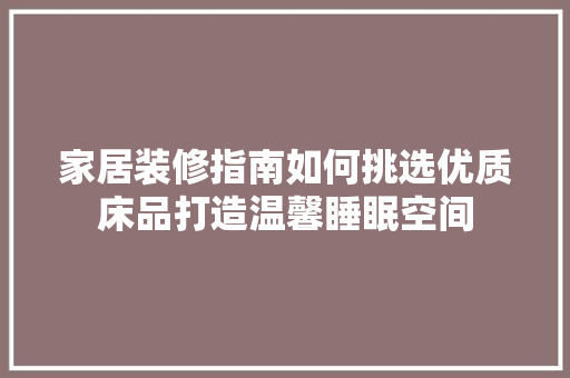 家居装修指南如何挑选优质床品打造温馨睡眠空间