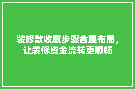 装修款收取步骤合理布局，让装修资金流转更顺畅