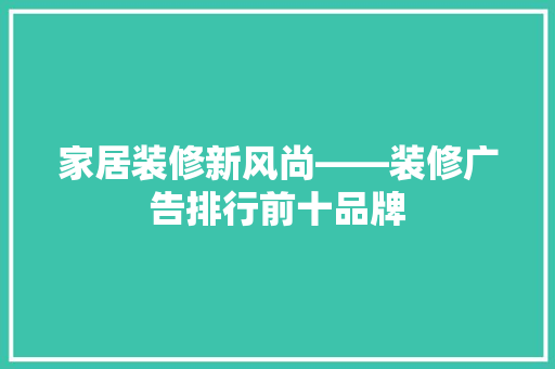 家居装修新风尚——装修广告排行前十品牌