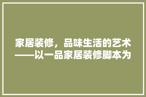 家居装修，品味生活的艺术——以一品家居装修脚本为例