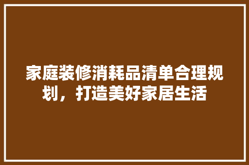 家庭装修消耗品清单合理规划，打造美好家居生活