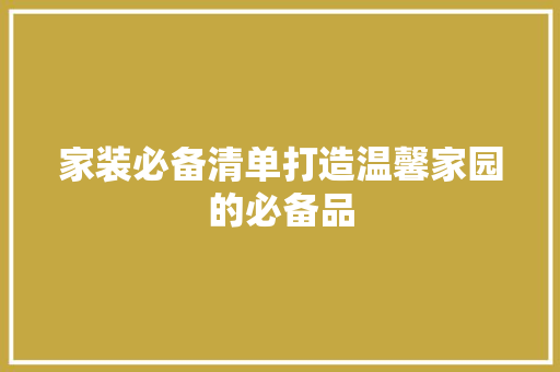 家装必备清单打造温馨家园的必备品