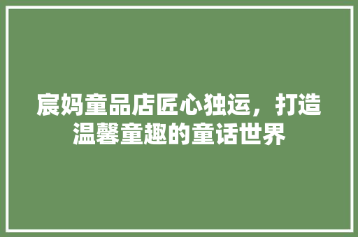 宸妈童品店匠心独运，打造温馨童趣的童话世界