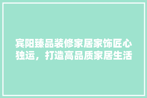 宾阳臻品装修家居家饰匠心独运，打造高品质家居生活