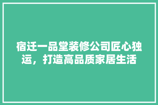 宿迁一品堂装修公司匠心独运，打造高品质家居生活