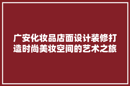 广安化妆品店面设计装修打造时尚美妆空间的艺术之旅