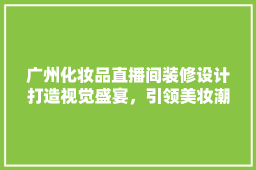 广州化妆品直播间装修设计打造视觉盛宴，引领美妆潮流