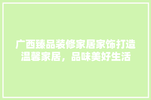 广西臻品装修家居家饰打造温馨家居，品味美好生活