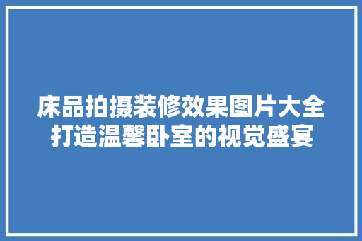 床品拍摄装修效果图片大全打造温馨卧室的视觉盛宴