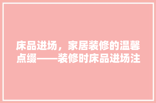 床品进场，家居装修的温馨点缀——装修时床品进场注意事项