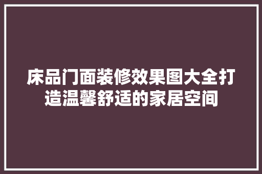 床品门面装修效果图大全打造温馨舒适的家居空间