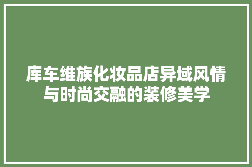 库车维族化妆品店异域风情与时尚交融的装修美学