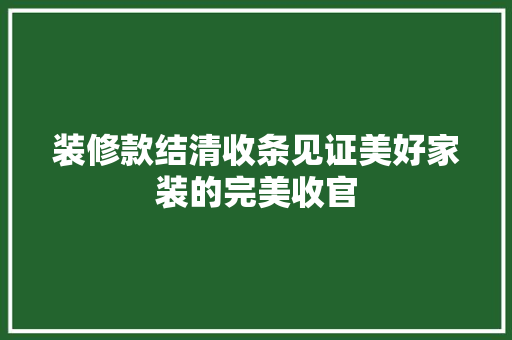 装修款结清收条见证美好家装的完美收官