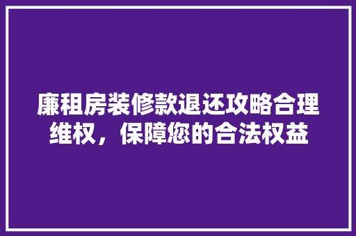 廉租房装修款退还攻略合理维权，保障您的合法权益