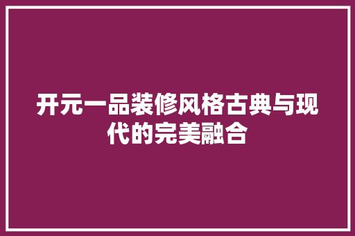 开元一品装修风格古典与现代的完美融合