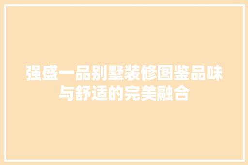 强盛一品别墅装修图鉴品味与舒适的完美融合