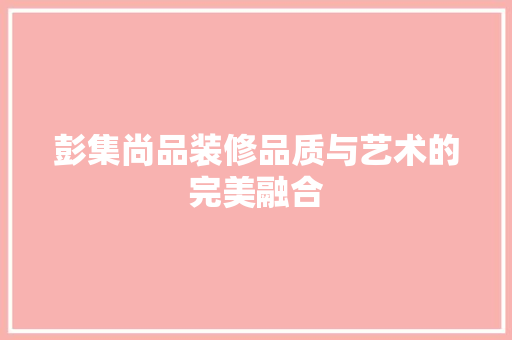 彭集尚品装修品质与艺术的完美融合