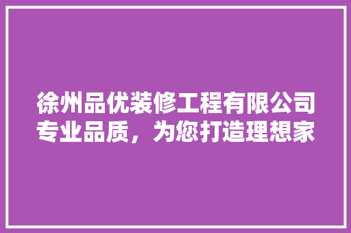 徐州品优装修工程有限公司专业品质，为您打造理想家园