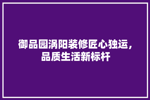 御品园涡阳装修匠心独运，品质生活新标杆