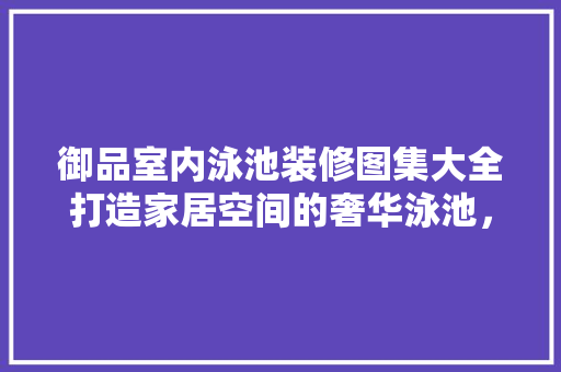 御品室内泳池装修图集大全打造家居空间的奢华泳池，尽享悠然生活