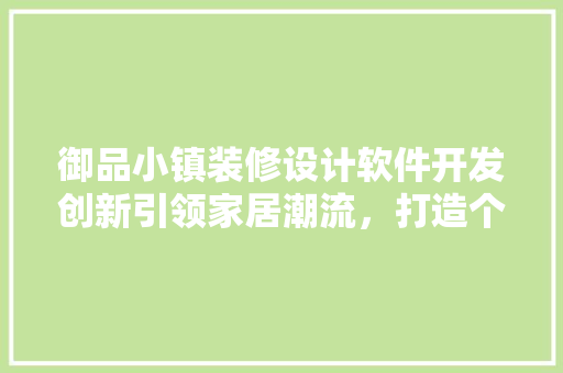 御品小镇装修设计软件开发创新引领家居潮流，打造个化家居体验