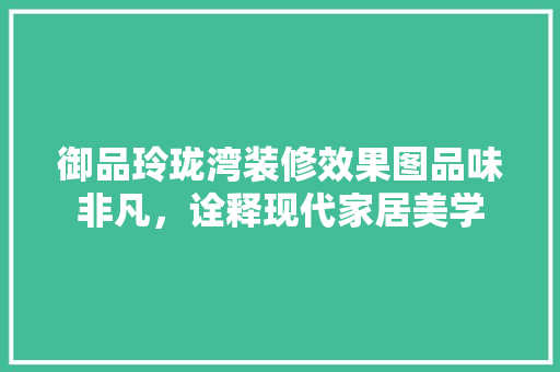 御品玲珑湾装修效果图品味非凡，诠释现代家居美学