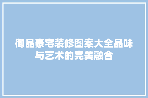 御品豪宅装修图案大全品味与艺术的完美融合