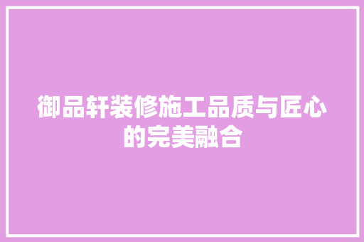 御品轩装修施工品质与匠心的完美融合